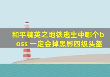 和平精英之地铁逃生中哪个boss 一定会掉黑影四级头盔